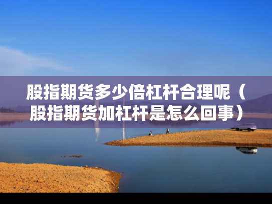 股指期货多少倍杠杆合理呢（股指期货加杠杆是怎么回事）