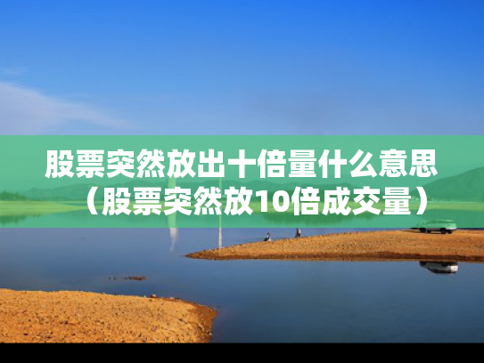 股票突然放出十倍量什么意思（股票突然放10倍成交量）