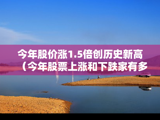 今年股价涨1.5倍创历史新高（今年股票上涨和下跌家有多少）