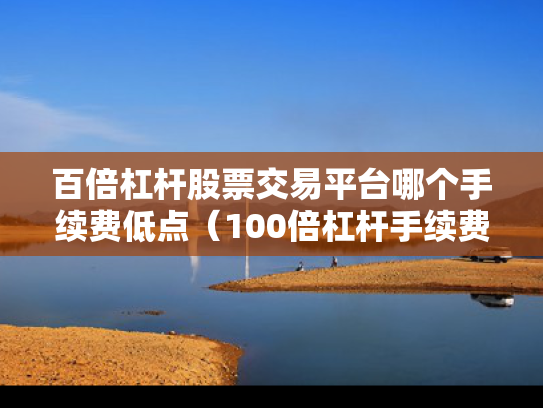 百倍杠杆股票交易平台哪个手续费低点（100倍杠杆手续费怎么算）