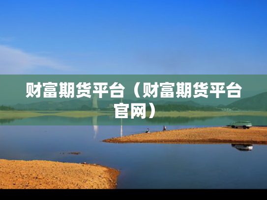 财富期货平台（财富期货平台官网）