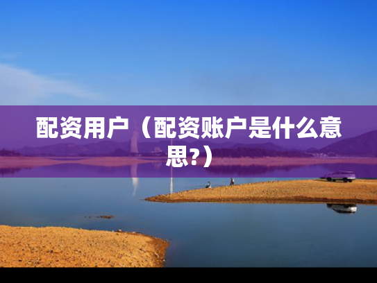 配资用户（配资账户是什么意思?）