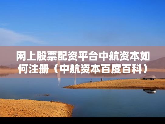 网上股票配资平台中航资本如何注册（中航资本百度百科）