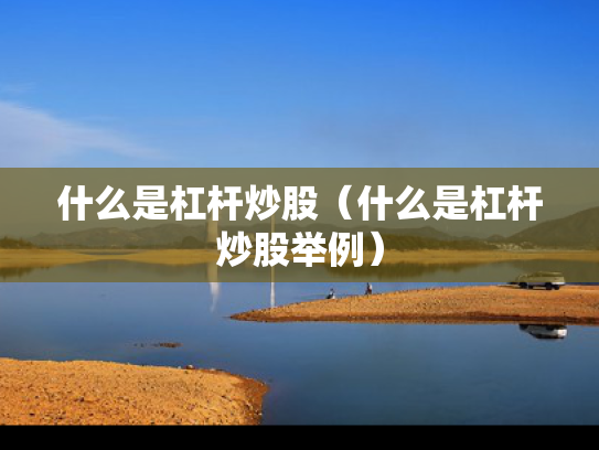 什么是杠杆炒股（什么是杠杆炒股举例）