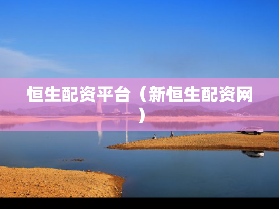 恒生配资平台（新恒生配资网）