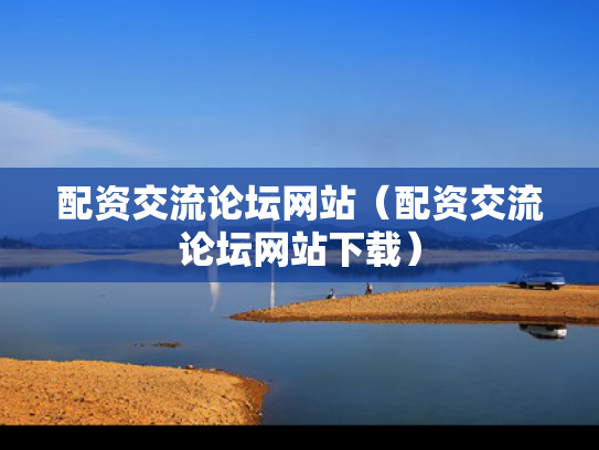 配资交流论坛网站（配资交流论坛网站下载）