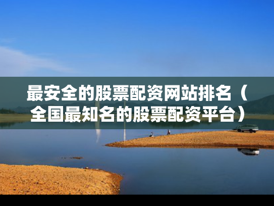 最安全的股票配资网站排名（全国最知名的股票配资平台）