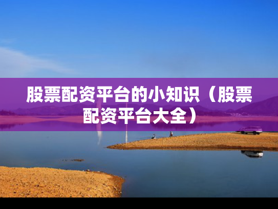 股票配资平台的小知识（股票配资平台大全）