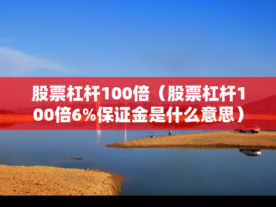 股票杠杆100倍（股票杠杆100倍6%保证金是什么意思）