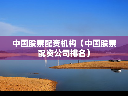 中国股票配资机构（中国股票配资公司排名）