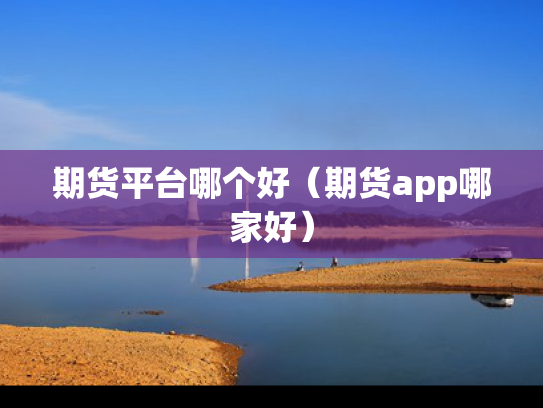 期货平台哪个好（期货app哪家好）