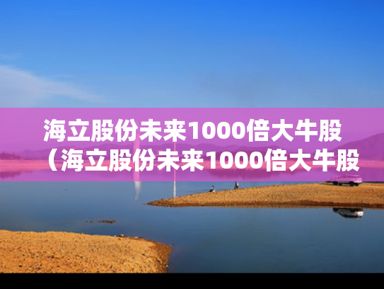 海立股份未来1000倍大牛股（海立股份未来1000倍大牛股会涨吗）