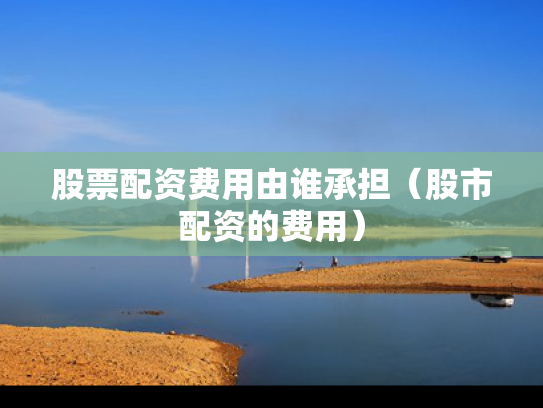 股票配资费用由谁承担（股市配资的费用）