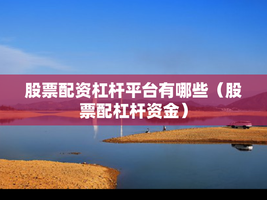 股票配资杠杆平台有哪些（股票配杠杆资金）