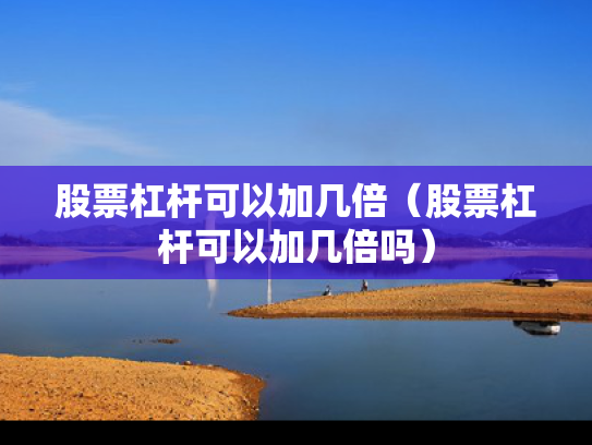 股票杠杆可以加几倍（股票杠杆可以加几倍吗）