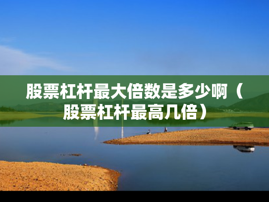 股票杠杆最大倍数是多少啊（股票杠杆最高几倍）