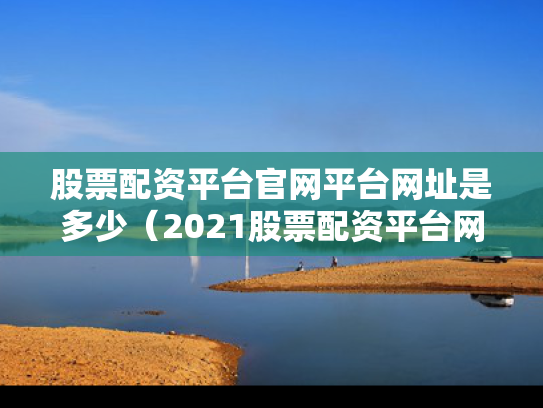 股票配资平台官网平台网址是多少（2021股票配资平台网查）