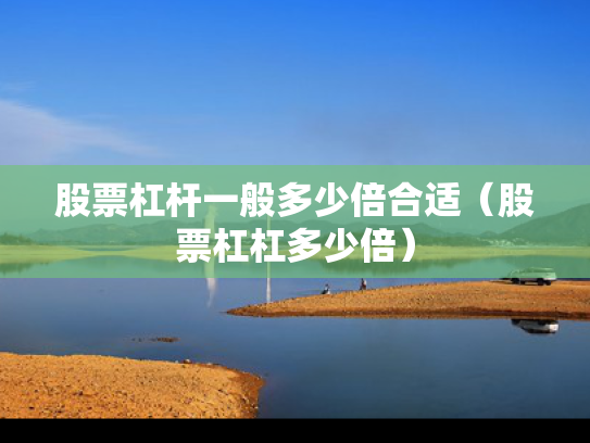 股票杠杆一般多少倍合适（股票杠杠多少倍）