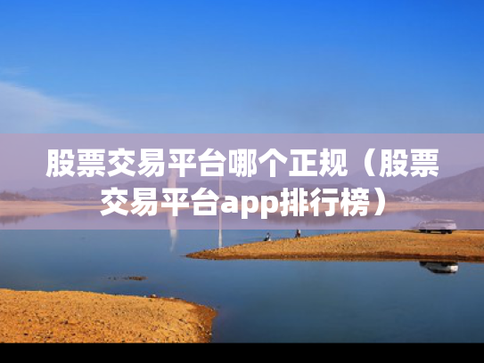 股票交易平台哪个正规（股票交易平台app排行榜）
