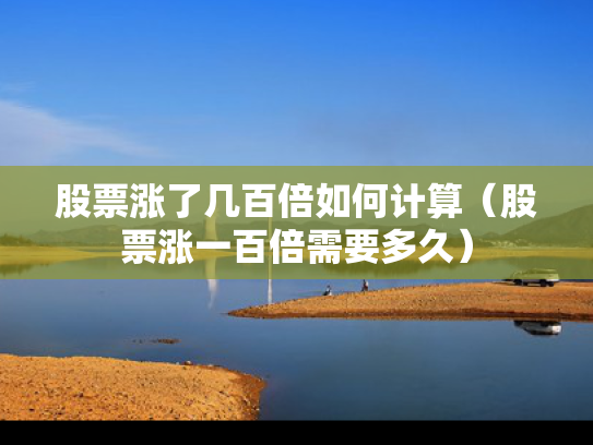 股票涨了几百倍如何计算（股票涨一百倍需要多久）