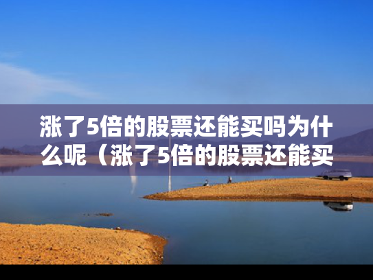 涨了5倍的股票还能买吗为什么呢（涨了5倍的股票还能买吗为什么呢）