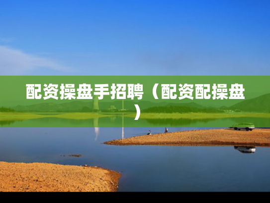 配资操盘手招聘（配资配操盘）
