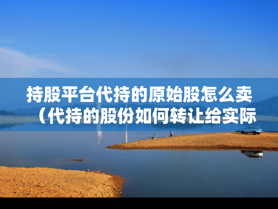 持股平台代持的原始股怎么卖（代持的股份如何转让给实际持股人）