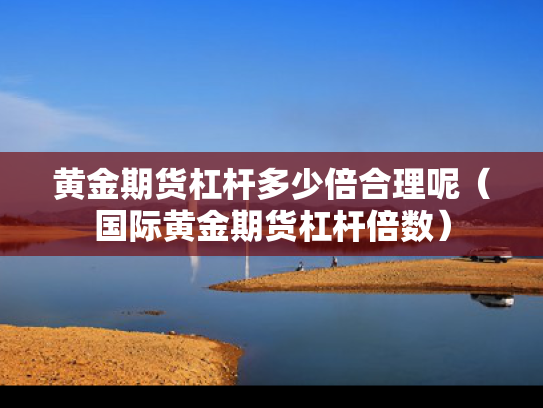 黄金期货杠杆多少倍合理呢（国际黄金期货杠杆倍数）