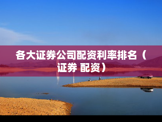 各大证券公司配资利率排名（证券 配资）
