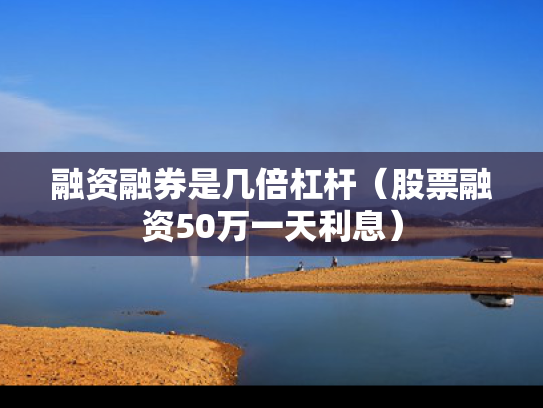 融资融券是几倍杠杆（股票融资50万一天利息）