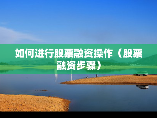 如何进行股票融资操作（股票融资步骤）