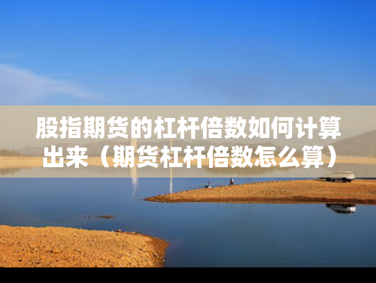 股指期货的杠杆倍数如何计算出来（期货杠杆倍数怎么算）