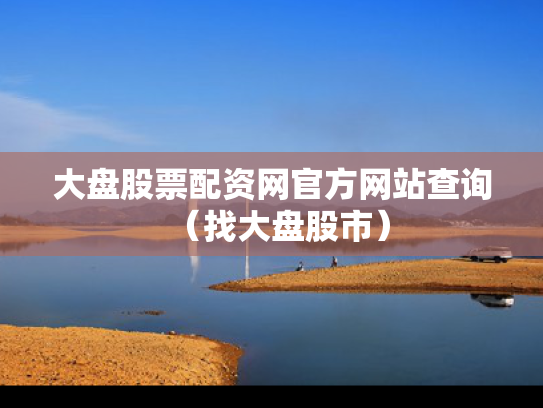 大盘股票配资网官方网站查询（找大盘股市）