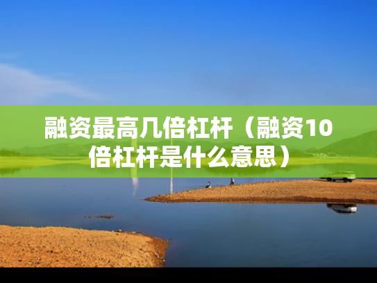 融资最高几倍杠杆（融资10倍杠杆是什么意思）