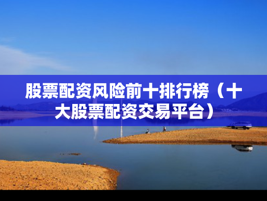 股票配资风险前十排行榜（十大股票配资交易平台）