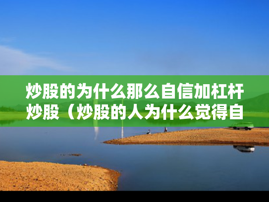 炒股的为什么那么自信加杠杆炒股（炒股的人为什么觉得自己有技术）