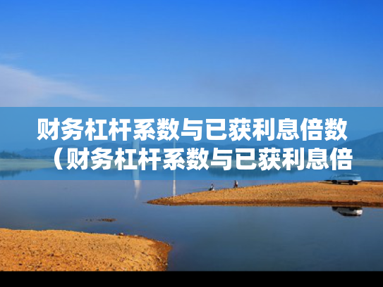 财务杠杆系数与已获利息倍数（财务杠杆系数与已获利息倍数的关系）