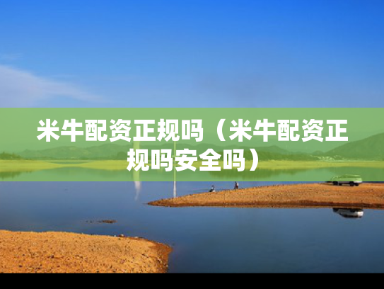 米牛配资正规吗（米牛配资正规吗安全吗）