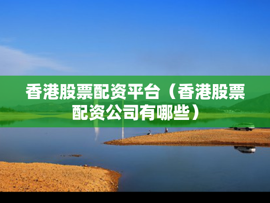 香港股票配资平台（香港股票配资公司有哪些）