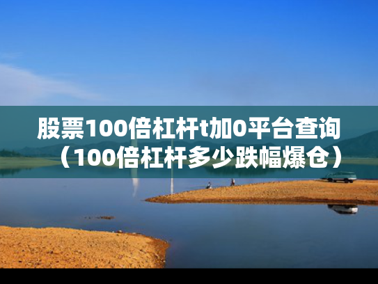 股票100倍杠杆t加0平台查询（100倍杠杆多少跌幅爆仓）