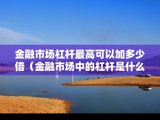金融市场杠杆最高可以加多少倍（金融市场中的杠杆是什么意思）
