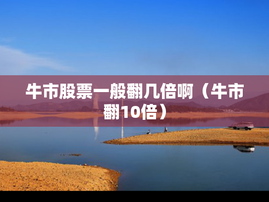 牛市股票一般翻几倍啊（牛市翻10倍）