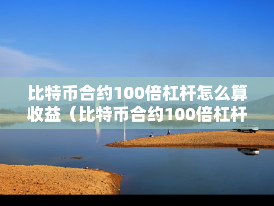 比特币合约100倍杠杆怎么算收益（比特币合约100倍杠杆几个点翻仓）
