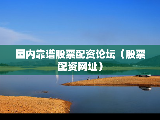 国内靠谱股票配资论坛（股票配资网址）