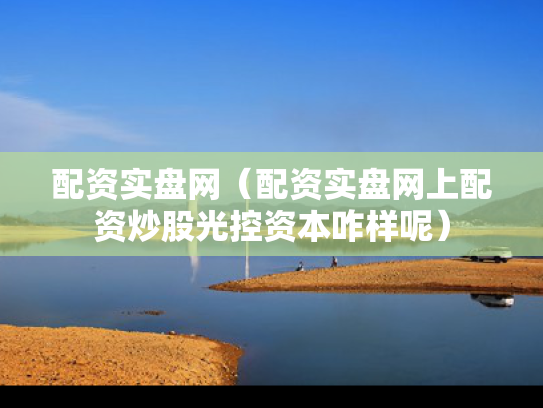配资实盘网（配资实盘网上配资炒股光控资本咋样呢）