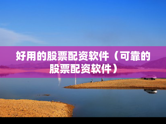 好用的股票配资软件（可靠的股票配资软件）