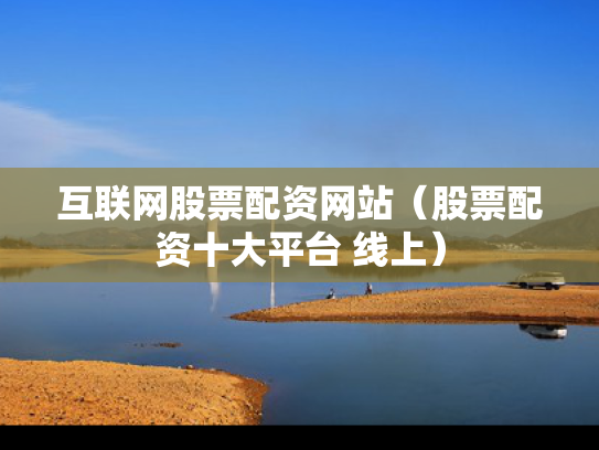 互联网股票配资网站（股票配资十大平台 线上）