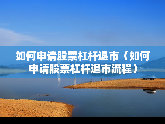 如何申请股票杠杆退市（如何申请股票杠杆退市流程）
