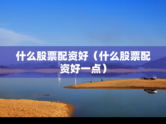 什么股票配资好（什么股票配资好一点）