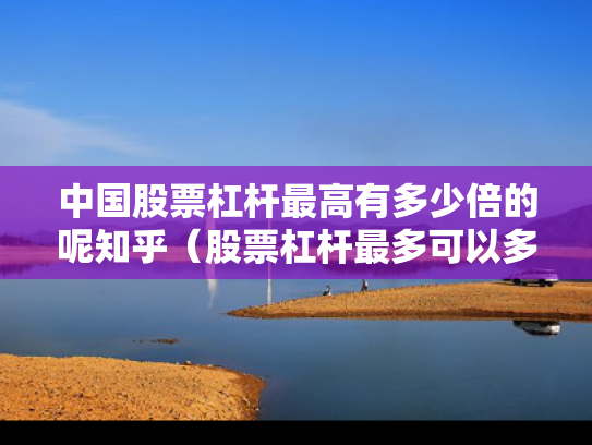 中国股票杠杆最高有多少倍的呢知乎（股票杠杆最多可以多少倍）